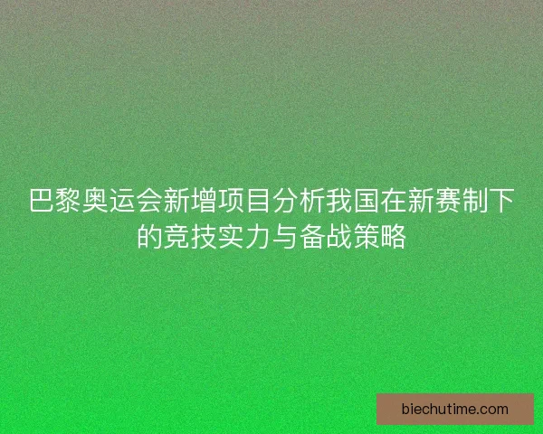 巴黎奥运会新增项目分析我国在新赛制下的竞技实力与备战策略