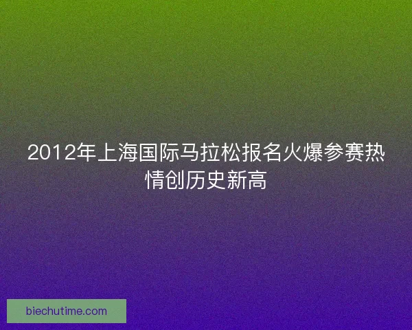 2012年上海国际马拉松报名火爆参赛热情创历史新高