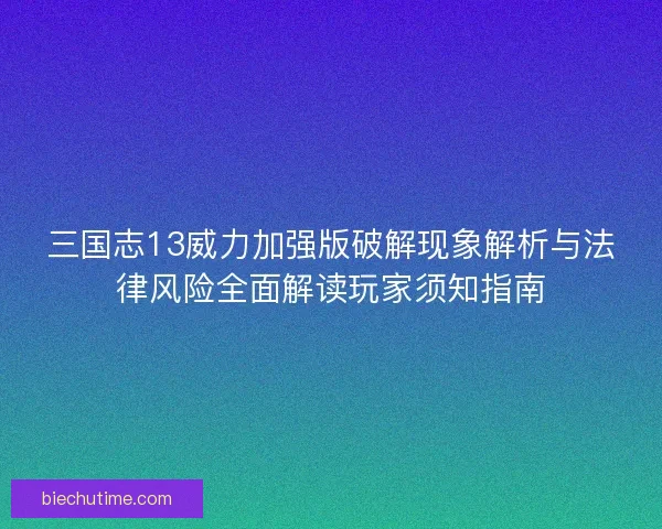 三国志13威力加强版破解现象解析与法律风险全面解读玩家须知指南
