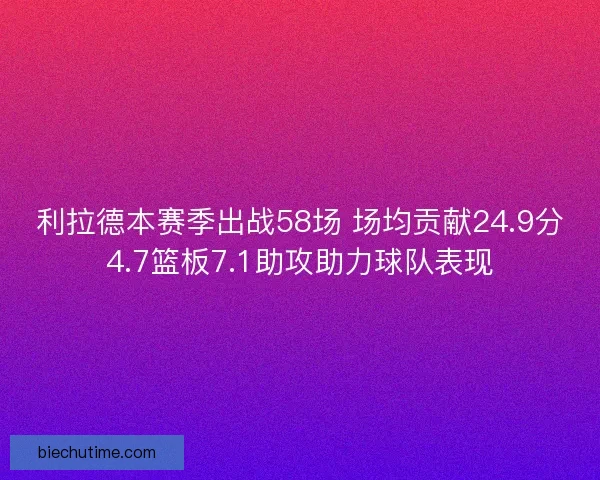 利拉德本赛季出战58场 场均贡献24.9分4.7篮板7.1助攻助力球队表现