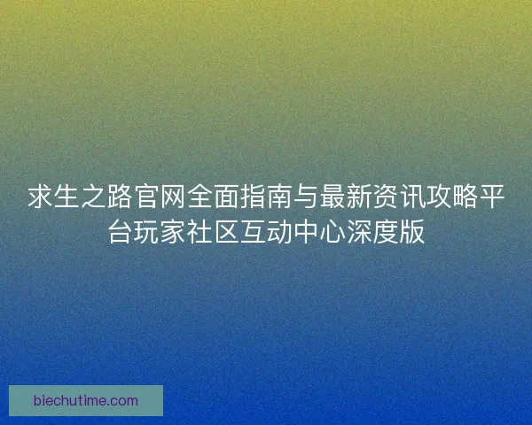 求生之路官网全面指南与最新资讯攻略平台玩家社区互动中心深度版
