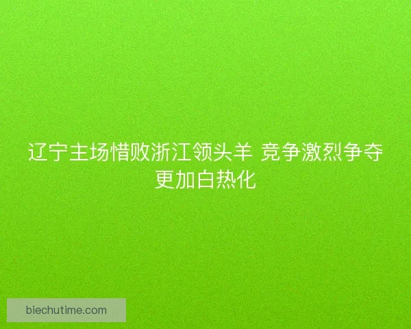 辽宁主场惜败浙江领头羊 竞争激烈争夺更加白热化