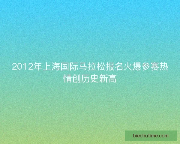 2012年上海国际马拉松报名火爆参赛热情创历史新高